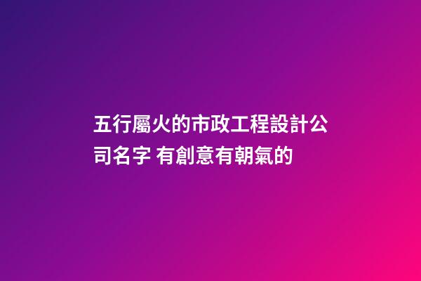 五行屬火的市政工程設計公司名字 有創意有朝氣的-第1張-公司起名-玄機派